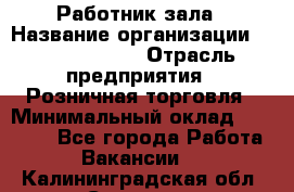 Работник зала › Название организации ­ Team PRO 24 › Отрасль предприятия ­ Розничная торговля › Минимальный оклад ­ 30 000 - Все города Работа » Вакансии   . Калининградская обл.,Советск г.